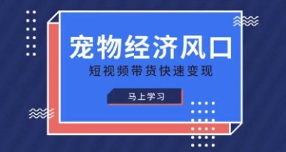 宠物赛道快速变现精品课，宠物经济风口，短视频带货快速变现-星球源码网