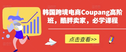韩国跨境电商Coupang高阶班，酷胖卖家，必学课程-星球源码网