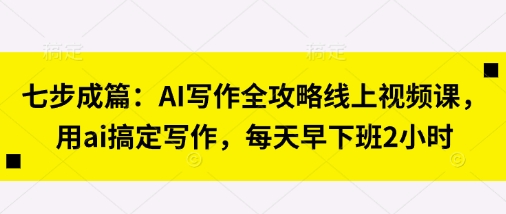 七步成篇：AI写作全攻略线上视频课，用ai搞定写作，每天早下班2小时-星球源码网