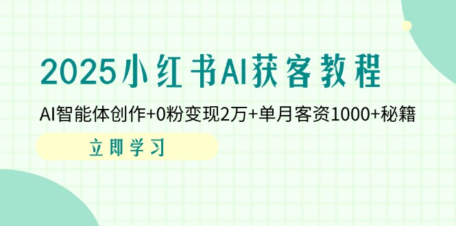 （14301期）2025小红书AI获客教程：AI智能体创作+0粉变现2万+单月客资1000+秘籍-星球源码网