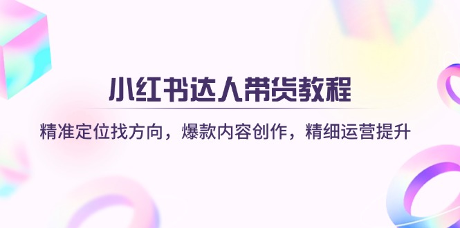 （14142期）小红书达人带货教程：精准定位找方向，爆款内容创作，精细运营提升-星球源码网