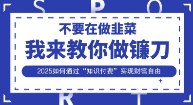 韭菜生涯终结者，我来教你做镰刀，2025如何通过“知识付费”实现财F自由【揭秘】-星球源码网