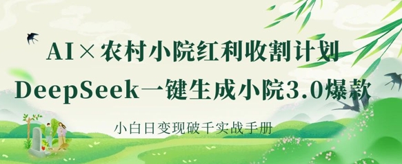 AI+农村小院红利收割：DeepSeek一键生成小院3.0爆款，小白日变现破千实战手册-星球源码网