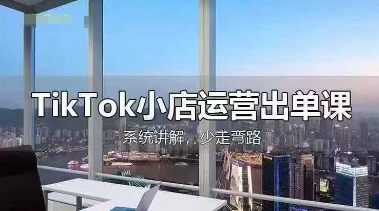 TikTok小店运营出单课，从开店选品、运营出单、发货回款，进行全流程讲解-星球源码网