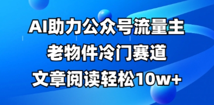 公众号流量主老物件冷门赛道，AI助力，文章阅读轻松10w+，全流程详细教程-星球源码网