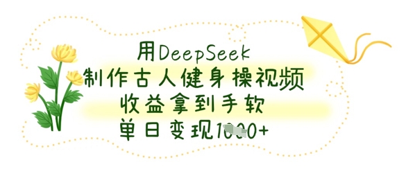 用DeepSeek制作古人健身操视频，收益拿到手软，单日变现数张-星球源码网