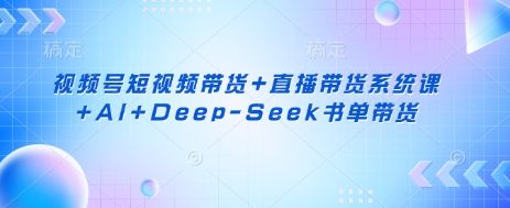 视频号短视频带货+直播带货系统课+AI+Deep-Seek书单带货-星球源码网