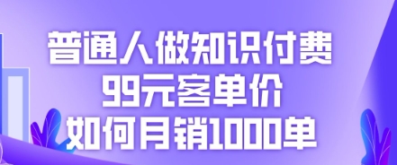 普通人做知识付费，99元客单价如何月销1000单-星球源码网