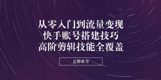（14313期）从零入门到流量变现，快手账号搭建技巧，高阶剪辑技能全覆盖-星球源码网